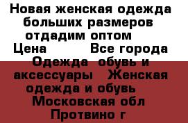 Новая женская одежда больших размеров (отдадим оптом)   › Цена ­ 500 - Все города Одежда, обувь и аксессуары » Женская одежда и обувь   . Московская обл.,Протвино г.